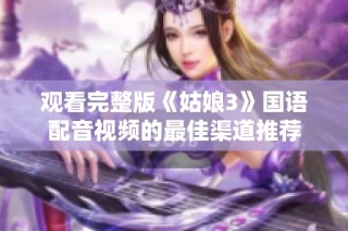观看完整版《姑娘3》国语配音视频的最佳渠道推荐