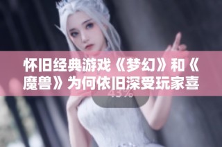 怀旧经典游戏《梦幻》和《魔兽》为何依旧深受玩家喜爱？