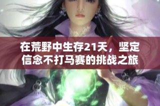 在荒野中生存21天，坚定信念不打马赛的挑战之旅