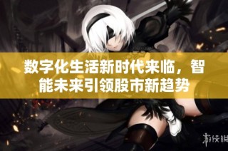 数字化生活新时代来临，智能未来引领股市新趋势
