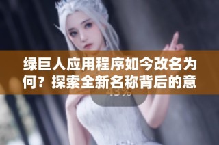 绿巨人应用程序如今改名为何？探索全新名称背后的意义