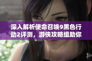 深入解析使命召唤9黑色行动2评测，游侠攻略组助你掌握战斗技巧