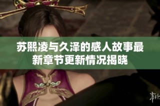 苏熙凌与久泽的感人故事最新章节更新情况揭晓