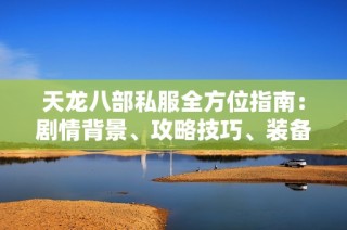 天龙八部私服全方位指南：剧情背景、攻略技巧、装备选择与技能解析