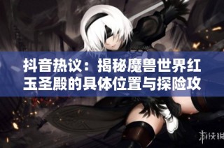 抖音热议：揭秘魔兽世界红玉圣殿的具体位置与探险攻略
