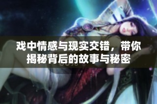 戏中情感与现实交错，带你揭秘背后的故事与秘密
