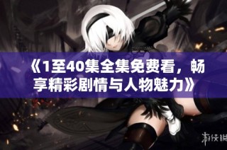 《1至40集全集免费看，畅享精彩剧情与人物魅力》