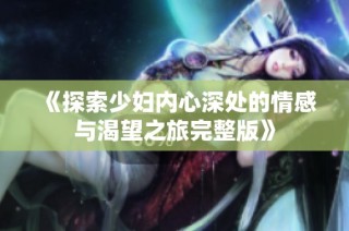 《探索少妇内心深处的情感与渴望之旅完整版》