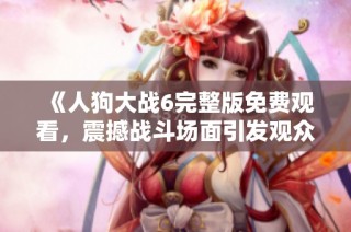 《人狗大战6完整版免费观看，震撼战斗场面引发观众热议》