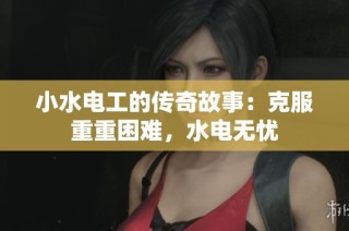 小水电工的传奇故事：克服重重困难，水电无忧