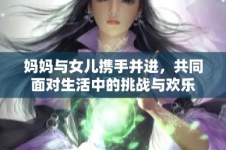 妈妈与女儿携手并进，共同面对生活中的挑战与欢乐