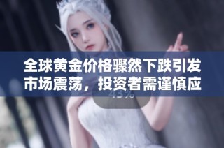 全球黄金价格骤然下跌引发市场震荡，投资者需谨慎应对新形势