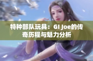 特种部队玩具：GI Joe的传奇历程与魅力分析