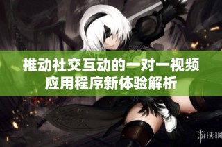 推动社交互动的一对一视频应用程序新体验解析