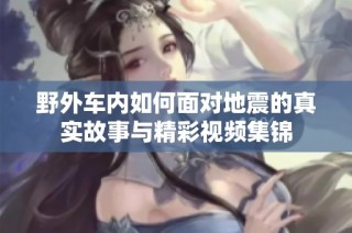 野外车内如何面对地震的真实故事与精彩视频集锦