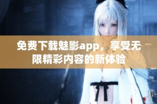 免费下载魅影app，享受无限精彩内容的新体验