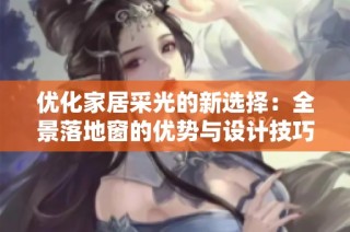 优化家居采光的新选择：全景落地窗的优势与设计技巧
