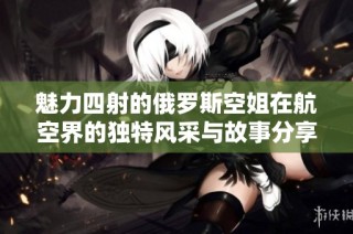 魅力四射的俄罗斯空姐在航空界的独特风采与故事分享