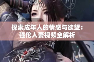 探索成年人的情感与欲望：强伦人妻视频全解析