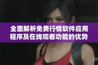 全面解析免费行情软件应用程序及在线观看功能的优势与使用技巧