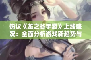 热议《龙之谷手游》上线盛况：全面分析游戏新趋势与玩家热情