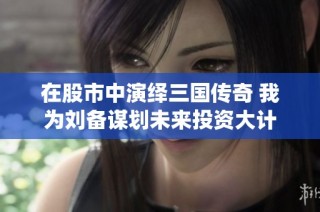 在股市中演绎三国传奇 我为刘备谋划未来投资大计
