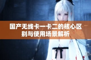 国产无线卡一卡二的核心区别与使用场景解析