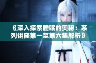 《深入探索睡眠的奥秘：系列讲座第一至第六集解析》