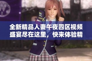 全新精品人妻午夜四区视频盛宴尽在这里，快来体验精彩内容！