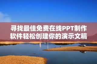 寻找最佳免费在线PPT制作软件轻松创建你的演示文稿