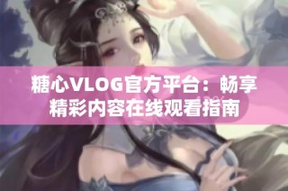 糖心VLOG官方平台：畅享精彩内容在线观看指南