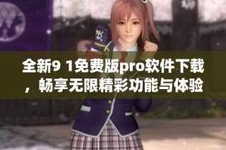 全新9 1免费版pro软件下载，畅享无限精彩功能与体验