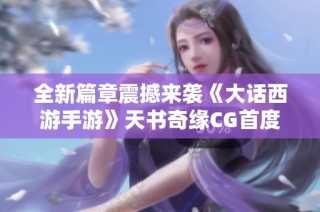 全新篇章震撼来袭《大话西游手游》天书奇缘CG首度解析神秘角色