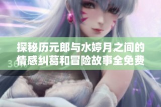 探秘历元郎与水婷月之间的情感纠葛和冒险故事全免费阅读