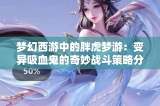 梦幻西游中的胖虎梦游：变异吸血鬼的奇妙战斗策略分析