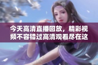 今天高清直播回放，精彩视频不容错过高清观看尽在这里