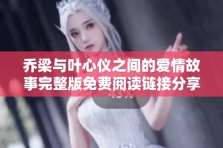 乔梁与叶心仪之间的爱情故事完整版免费阅读链接分享