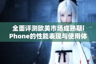 全面评测欧美市场成熟期iPhone的性能表现与使用体验