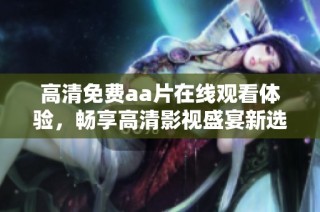 高清免费aa片在线观看体验，畅享高清影视盛宴新选择