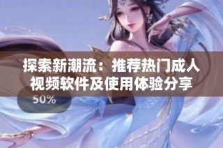探索新潮流：推荐热门成人视频软件及使用体验分享