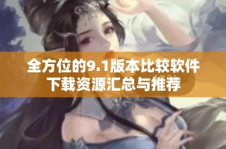 全方位的9.1版本比较软件下载资源汇总与推荐