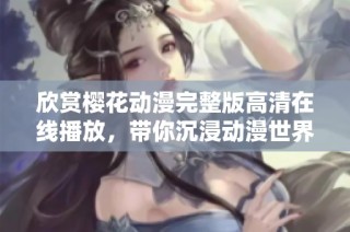 欣赏樱花动漫完整版高清在线播放，带你沉浸动漫世界的视觉盛宴