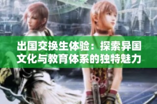 出国交换生体验：探索异国文化与教育体系的独特魅力