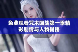 免费观看咒术回战第一季精彩剧情与人物揭秘