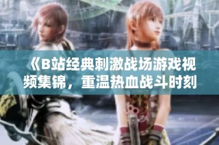 《B站经典刺激战场游戏视频集锦，重温热血战斗时刻》