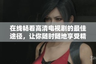 在线畅看高清电视剧的最佳途径，让你随时随地享受精彩内容