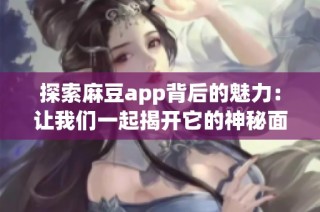 探索麻豆app背后的魅力：让我们一起揭开它的神秘面纱