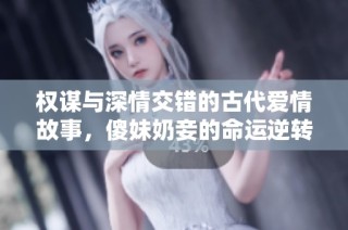 权谋与深情交错的古代爱情故事，傻妹奶妾的命运逆转之路
