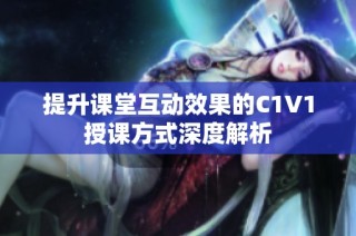 提升课堂互动效果的C1V1授课方式深度解析