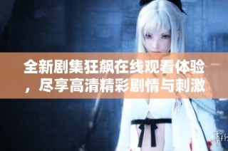 全新剧集狂飙在线观看体验，尽享高清精彩剧情与刺激悬疑瞬间